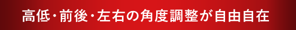 高低・前後・左右の角度調整が自由自在