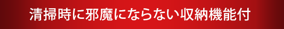 清掃時に邪魔にならない収納機能付