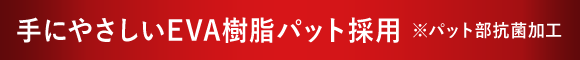 手にやさしいEVA樹脂パット採用 ※パット部抗菌加工