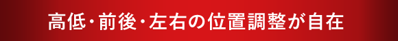 高低・前後・左右の位置調整が自在