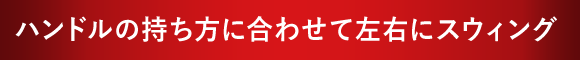 ハンドルの持ち方に合わせて左右にスウィング