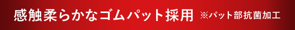 感触柔らかなゴムパット採用 ※パット部抗菌加工