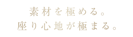 素材を極める。座り心地が極まる。