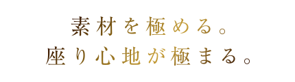 素材を極める。座り心地が極まる。