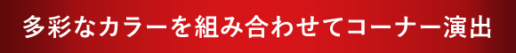 多彩なカラーを組み合わせてコーナー演出