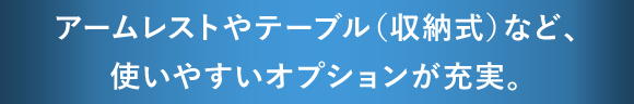 アームレストやテーブル（収納式）など、使いやすいオプションが充実。