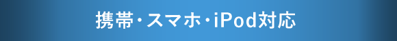携帯・スマホ・iPod対応