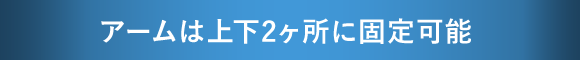 アームは上下2ヶ所に固定可能