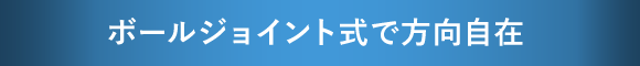 ボールジョイント式で方向自在