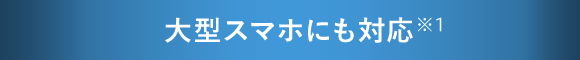 大型スマホにも対応 ※1