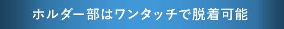 ホルダー部はワンタッチで脱着可能