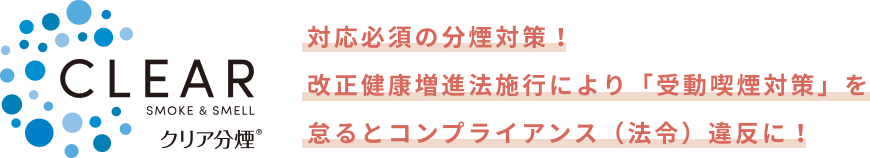 クリア分煙 対応必須の分煙対策！改正健康増進法施行により「受動喫煙対策」を怠るとコンプライアンス（法令）違反に！